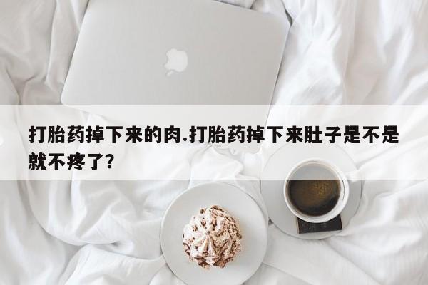 网上怎么购买流产药打胎药掉下来的肉.打胎药掉下来肚子是不是就不疼了？