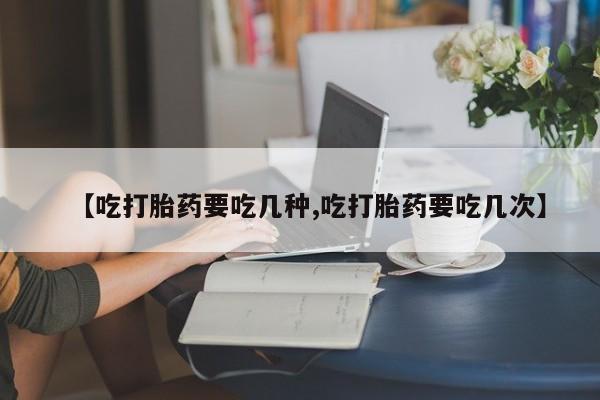 网上怎么购买流产药【吃打胎药要吃几种,吃打胎药要吃几次】
