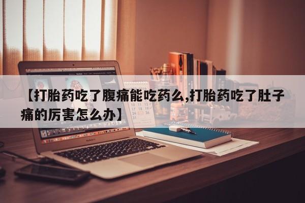 网上怎么购买流产药【打胎药吃了腹痛能吃药么,打胎药吃了肚子痛的厉害怎么办】