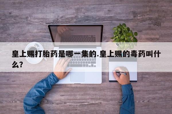 网上怎么购买流产药皇上赐打胎药是哪一集的.皇上赐的毒药叫什么？