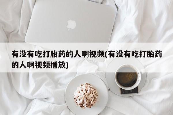 网上怎么购买流产药有没有吃打胎药的人啊视频(有没有吃打胎药的人啊视频播放)