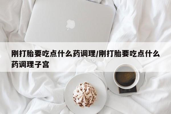网上怎么购买流产药刚打胎要吃点什么药调理/刚打胎要吃点什么药调理子宫