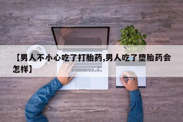 网上怎么购买流产药【男人不小心吃了打胎药,男人吃了堕胎药会怎样】