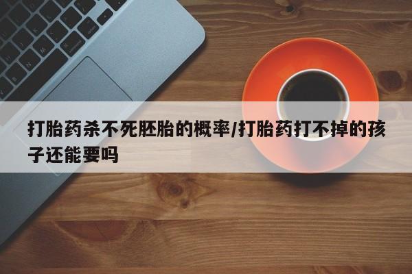 网上怎么购买流产药打胎药杀不死胚胎的概率/打胎药打不掉的孩子还能要吗