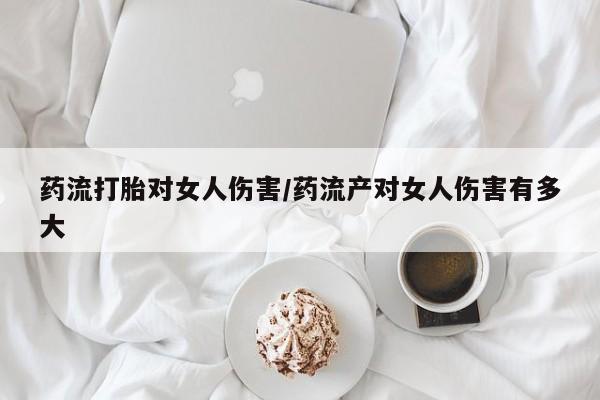 网上怎么购买流产药药流打胎对女人伤害/药流产对女人伤害有多大
