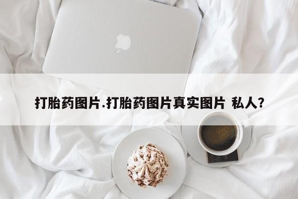 网上怎么购买流产药打胎药图片.打胎药图片真实图片 私人？