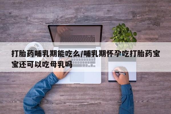 网上怎么购买流产药打胎药哺乳期能吃么/哺乳期怀孕吃打胎药宝宝还可以吃母乳吗