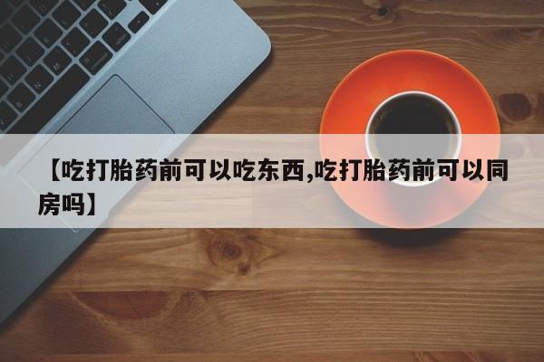 网上怎么购买流产药【吃打胎药前可以吃东西,吃打胎药前可以同房吗】