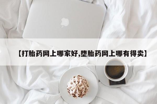 网上怎么购买流产药【打胎药网上哪家好,堕胎药网上哪有得卖】