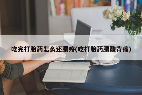 网上怎么购买流产药吃完打胎药怎么还腰疼(吃打胎药腰酸背痛)