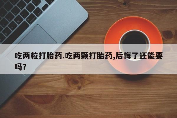 网上怎么购买流产药吃两粒打胎药.吃两颗打胎药,后悔了还能要吗？