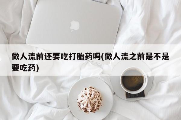 网上怎么购买流产药做人流前还要吃打胎药吗(做人流之前是不是要吃药)