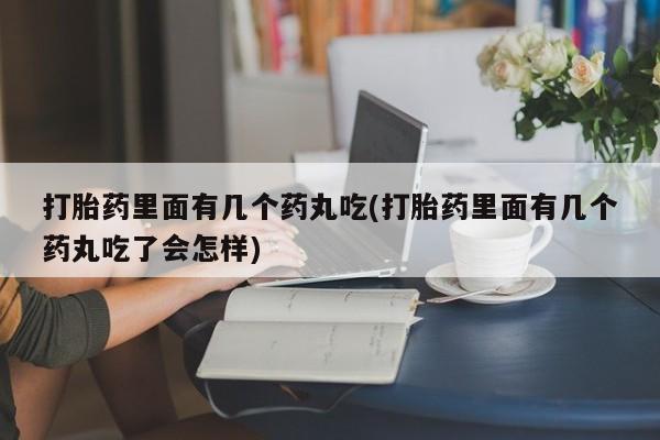 网上怎么购买流产药打胎药里面有几个药丸吃(打胎药里面有几个药丸吃了会怎样)