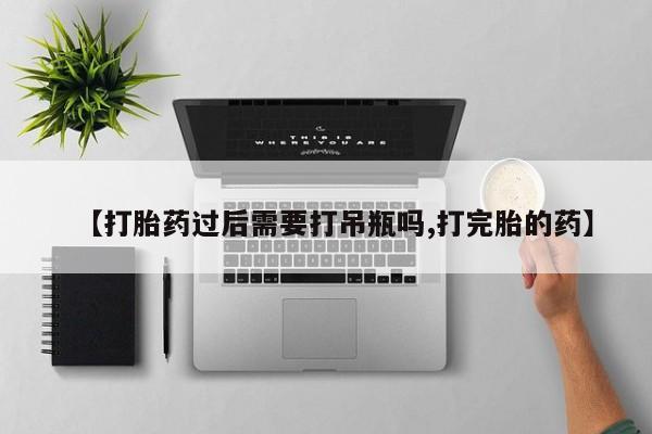网上怎么购买流产药【打胎药过后需要打吊瓶吗,打完胎的药】