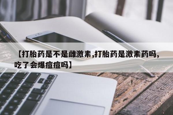 网上怎么购买流产药【打胎药是不是雌激素,打胎药是激素药吗,吃了会爆痘痘吗】