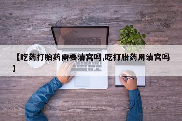网上怎么购买流产药【吃药打胎药需要清宫吗,吃打胎药用清宫吗】