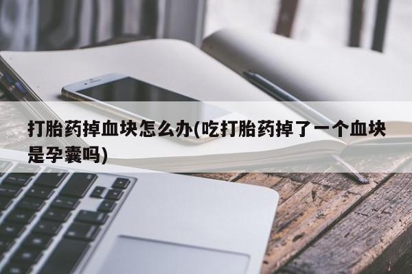 网上怎么购买流产药打胎药掉血块怎么办(吃打胎药掉了一个血块是孕囊吗)