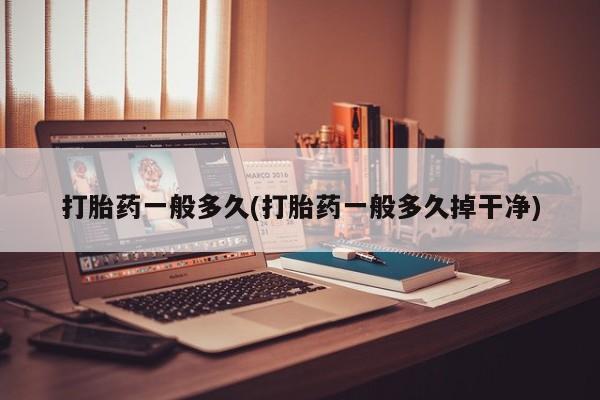 网上怎么购买流产药打胎药一般多久(打胎药一般多久掉干净)