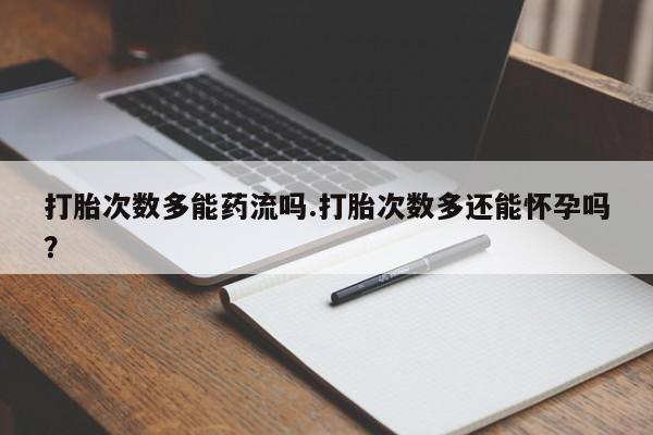 网上怎么购买流产药打胎次数多能药流吗.打胎次数多还能怀孕吗？