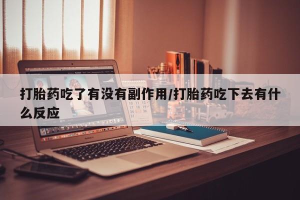 网上怎么购买流产药打胎药吃了有没有副作用/打胎药吃下去有什么反应