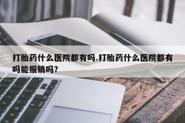 网上怎么购买流产药打胎药什么医院都有吗.打胎药什么医院都有吗能报销吗？