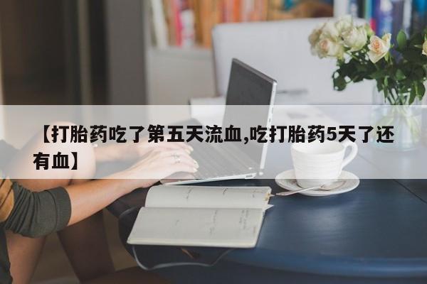 网上怎么购买流产药【打胎药吃了第五天流血,吃打胎药5天了还有血】