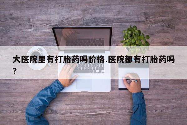 网上怎么购买流产药大医院里有打胎药吗价格.医院都有打胎药吗？