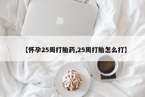 网上怎么购买流产药【怀孕25周打胎药,25周打胎怎么打】