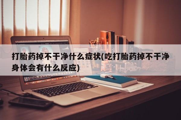 网上怎么购买流产药打胎药掉不干净什么症状(吃打胎药掉不干净身体会有什么反应)