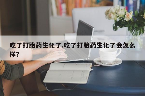 网上怎么购买流产药吃了打胎药生化了.吃了打胎药生化了会怎么样？