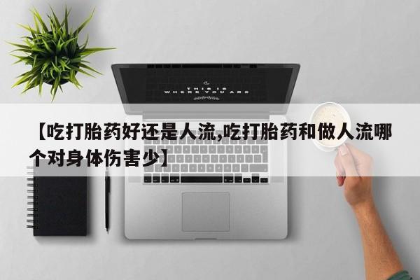网上怎么购买流产药【吃打胎药好还是人流,吃打胎药和做人流哪个对身体伤害少】