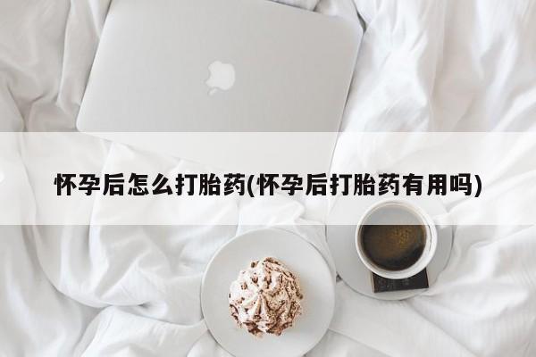 网上怎么购买流产药怀孕后怎么打胎药(怀孕后打胎药有用吗)
