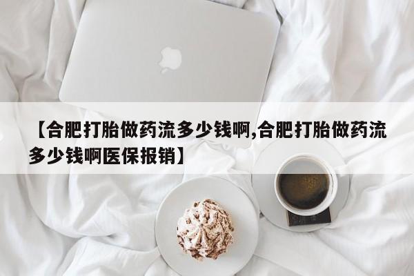 网上怎么购买流产药【合肥打胎做药流多少钱啊,合肥打胎做药流多少钱啊医保报销】