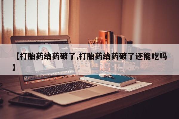 网上怎么购买流产药【打胎药给药破了,打胎药给药破了还能吃吗】