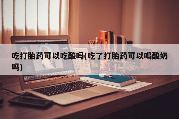 网上怎么购买流产药吃打胎药可以吃酸吗(吃了打胎药可以喝酸奶吗)