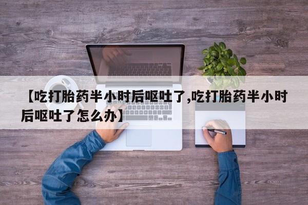 网上怎么购买流产药【吃打胎药半小时后呕吐了,吃打胎药半小时后呕吐了怎么办】