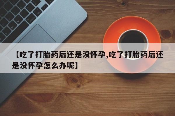 网上怎么购买流产药【吃了打胎药后还是没怀孕,吃了打胎药后还是没怀孕怎么办呢】