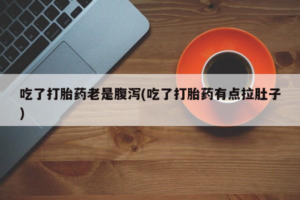 网上怎么购买流产药吃了打胎药老是腹泻(吃了打胎药有点拉肚子)
