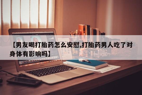 网上怎么购买流产药【男友喝打胎药怎么安慰,打胎药男人吃了对身体有影响吗】