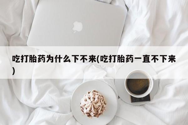 网上怎么购买流产药吃打胎药为什么下不来(吃打胎药一直不下来)