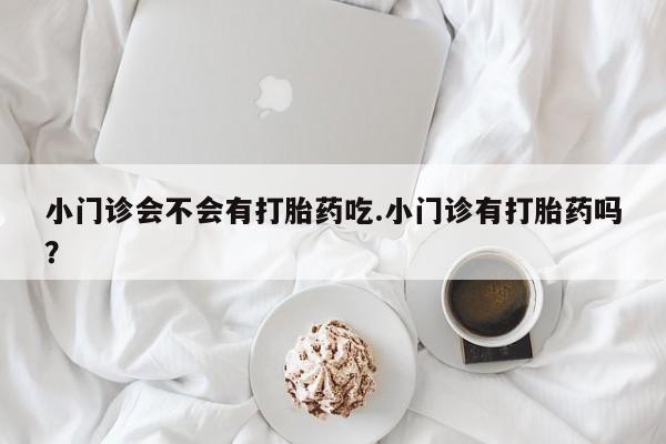 网上怎么购买流产药小门诊会不会有打胎药吃.小门诊有打胎药吗？