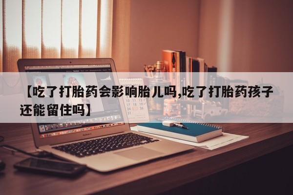 网上怎么购买流产药【吃了打胎药会影响胎儿吗,吃了打胎药孩子还能留住吗】