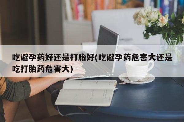 网上怎么购买流产药吃避孕药好还是打胎好(吃避孕药危害大还是吃打胎药危害大)