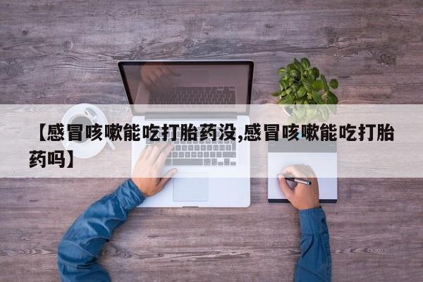 网上怎么购买流产药【感冒咳嗽能吃打胎药没,感冒咳嗽能吃打胎药吗】