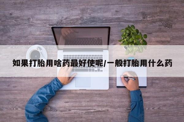 网上怎么购买流产药如果打胎用啥药最好使呢/一般打胎用什么药