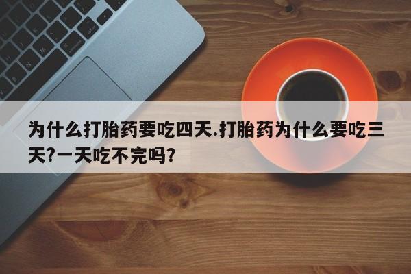 网上怎么购买流产药为什么打胎药要吃四天.打胎药为什么要吃三天?一天吃不完吗？