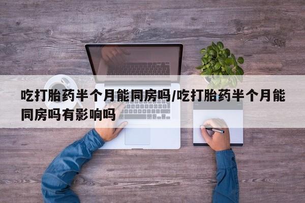 网上怎么购买流产药吃打胎药半个月能同房吗/吃打胎药半个月能同房吗有影响吗