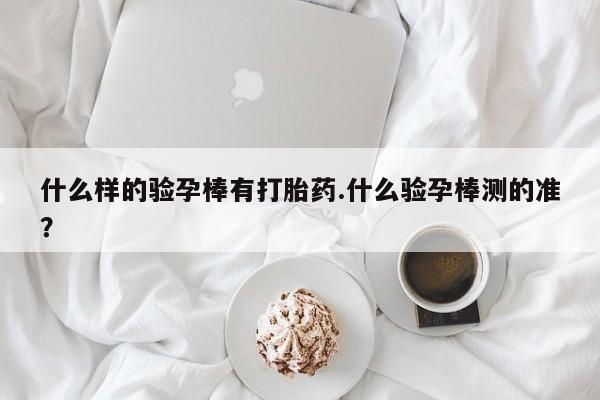 网上怎么购买流产药什么样的验孕棒有打胎药.什么验孕棒测的准？