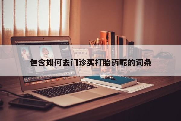 网上怎么购买流产药包含如何去门诊买打胎药呢的词条