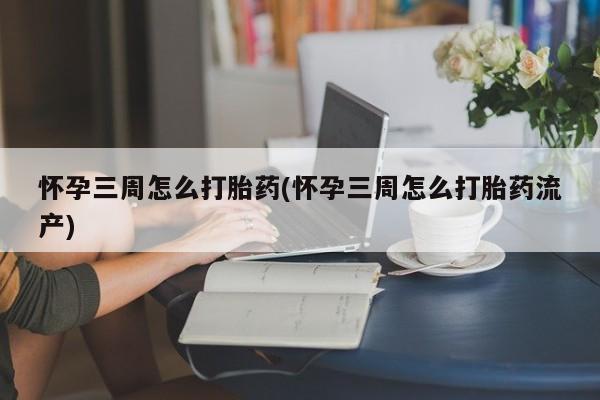网上怎么购买流产药怀孕三周怎么打胎药(怀孕三周怎么打胎药流产)